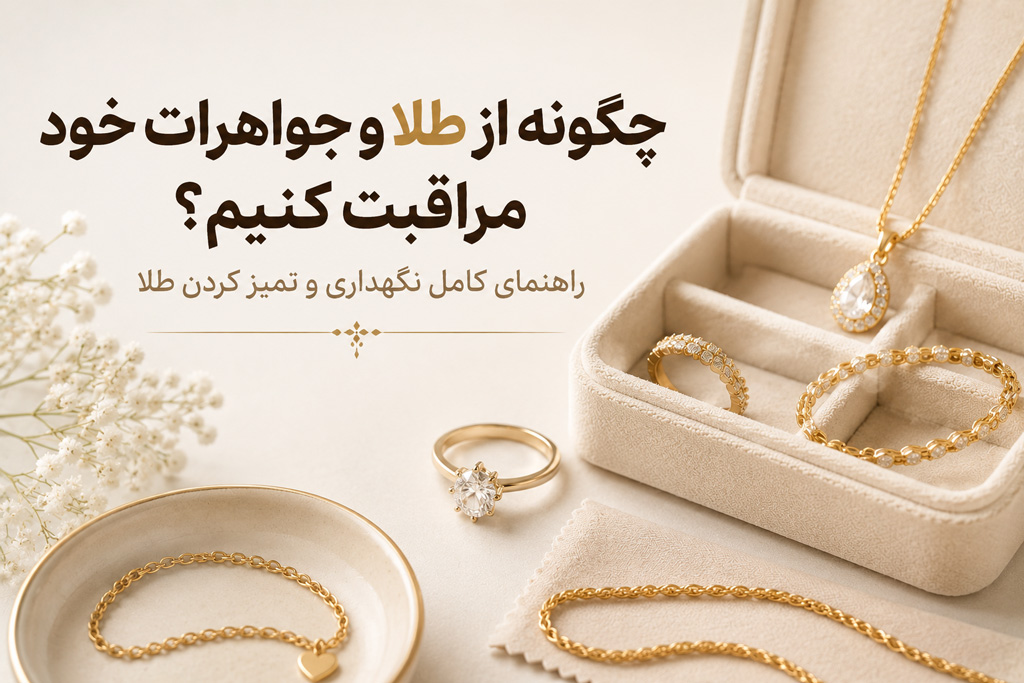 چگونه از طلا و جواهرات خود مراقبت کنیم؟ راهنمای کامل نگهداری و تمیز کردن طلا
